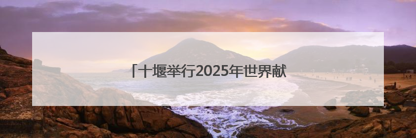 十堰举行2025年世界献血者日活动，你献血了吗？